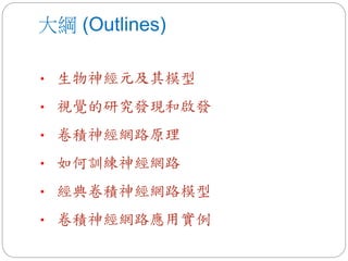 大綱 (Outlines)
• 生物神經元及其模型
• 視覺的研究發現和啟發
• 卷積神經網路原理
• 如何訓練神經網路
• 經典卷積神經網路模型
• 卷積神經網路應用實例
 