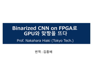 Binarized CNN on FPGA로
GPU와 맞짱을 뜨다
Prof. Nakahara Hiaki (Tokyo Tech.)
번역 : 김홍배
 