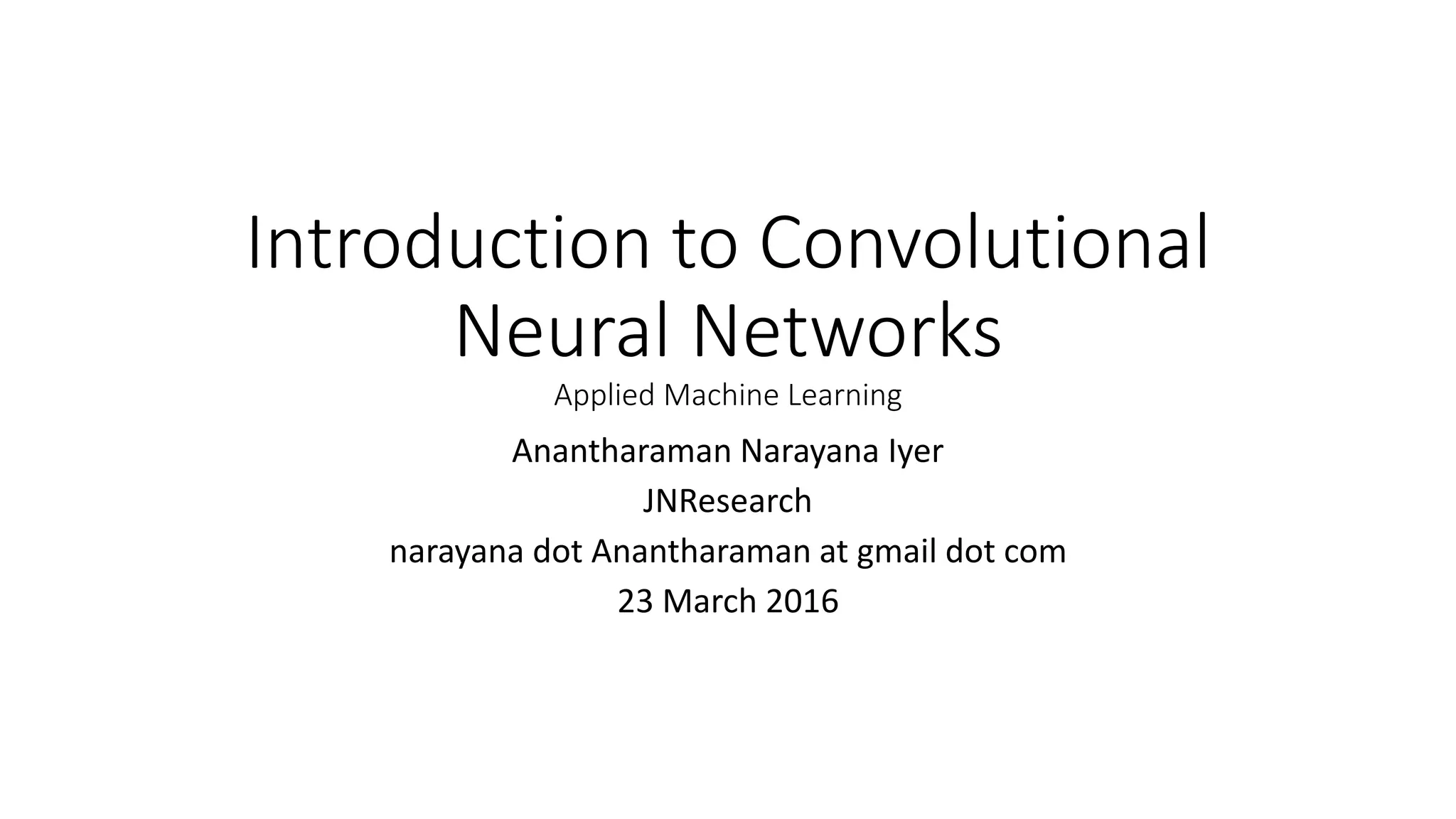 Introduction to Convolutional
Neural Networks
Applied Machine Learning
Anantharaman Narayana Iyer
JNResearch
narayana dot Anantharaman at gmail dot com
23 March 2016
 