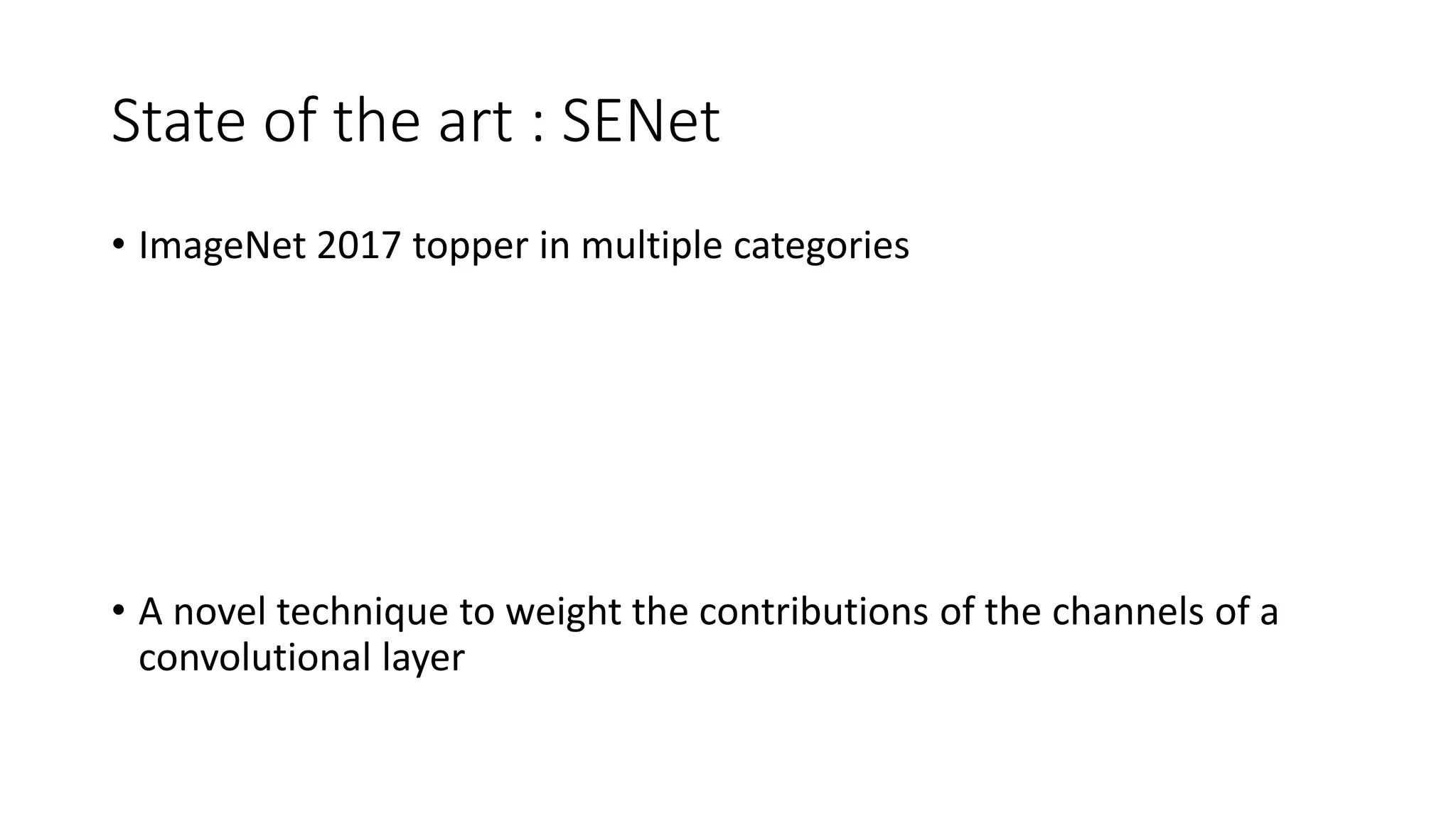 State of the art : SENet
• ImageNet 2017 topper in multiple categories
• A novel technique to weight the contributions of the channels of a
convolutional layer
 