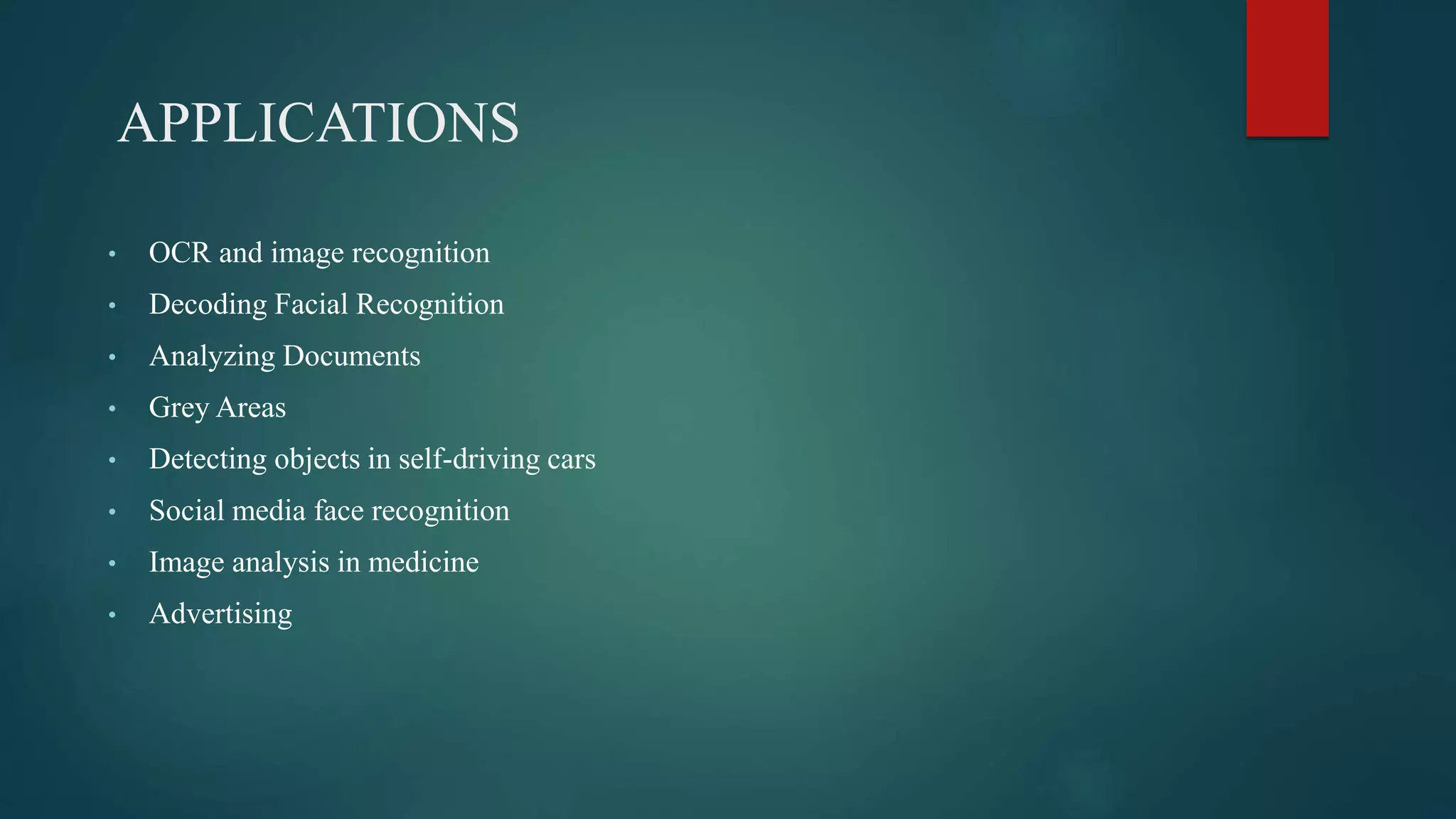 APPLICATIONS
• OCR and image recognition
• Decoding Facial Recognition
• Analyzing Documents
• Grey Areas
• Detecting objects in self-driving cars
• Social media face recognition
• Image analysis in medicine
• Advertising
 
