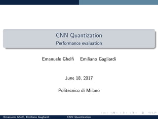 CNN Quantization
Performance evaluation
Emanuele Ghelﬁ Emiliano Gagliardi
June 18, 2017
Politecnico di Milano
Emanuele Ghe...
