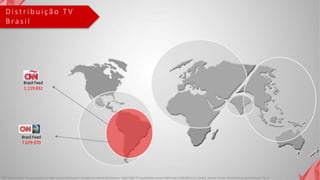 D i s t r i b u i ç ã o T V
B ra s i l
Brasil Feed
1.119.832
Brasil Feed
7.079.970
NB: Total 24-hour TV household and hotel rooms distribution. (Partial household distribution: 34,627,000 TV households across EMEA and 1,000,000 in Sri Lanka). Source: Turner Broadcasting International; 2Q'15
 