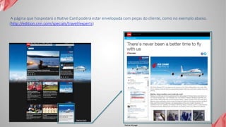 A página que hospedará o Native Card poderá estar envelopada com peças do cliente, como no exemplo abaixo.
(http://edition.cnn.com/specials/travel/experts)
Native Card
Native Ad page
 