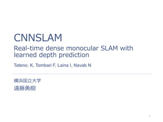 CNNSLAM
Real-time dense monocular SLAM with
learned depth prediction
横浜国立大学
遠藤勇樹
Tateno. K, Tombari F, Laina I, Navab N
1
 