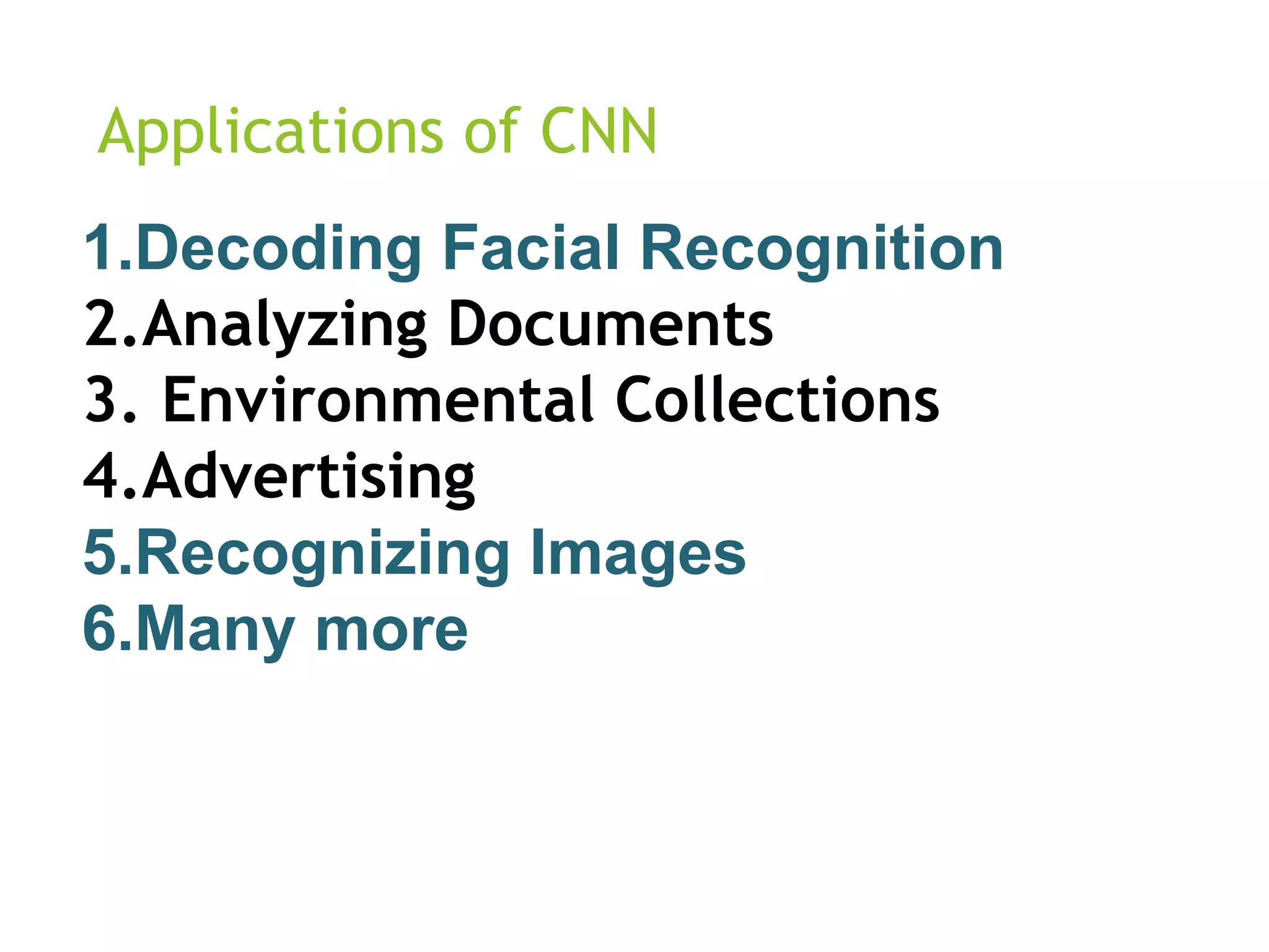 Applications of CNN
1.Decoding Facial Recognition
2.Analyzing Documents
3. Environmental Collections
4.Advertising
5.Recognizing Images
6.Many more
 