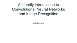 Luis Serrano
A friendly introduction to
Convolutional Neural Networks
and Image Recognition
 