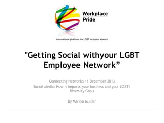"Getting Social withyour LGBT
Employee Network”
Connecting Networks 11 December 2013
Social Media: How it impacts your business and your LGBT/
Diversity Goals
By Marion Mulder

 
