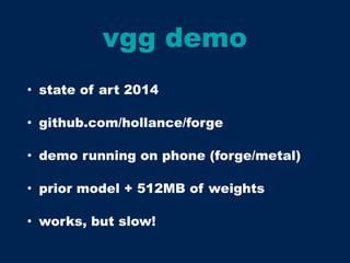 vgg demo
• state of art 2014
• github.com/hollance/forge
• demo running on phone (forge/metal)
• prior model + 512MB of weights
• works, but slow!
 