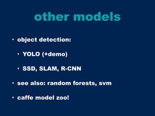 other models
• object detection:
• YOLO (+demo)
• SSD, SLAM, R-CNN
• see also: random forests, svm
• caffe model zoo!
 