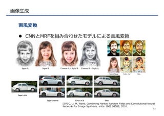 画像⽣生成
l  CNNとMRFを組み合わせたモデルによる画⾵風変換
画⾵風変換
32
[39]  C.  Li,  M.  Wand.  Combining  Markov  Random  Fields  and  Convolutional  Neural  
Networks  for  Image  Synthesis.  arXiv:1601.04589,  2016.
 