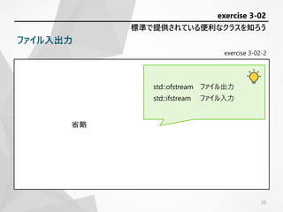 exercise 3-02-2
省略
標準で提供されている便利なクラスを知ろう
exercise 3-02
ファイル入出力
20
std::ofstream ファイル出力
std::ifstream ファイル入力
 