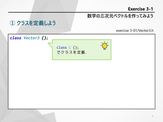 exercise 3-01/Vector3.h
class Vector3 {};
数学の三次元ベクトルを作ってみよう
Exercise 3-1
① クラスを定義しよう
class C {};
でクラスを定義.
7
 