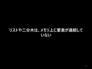 19
リストや二分木は、メモリ上に要素が連続して
いない
 
