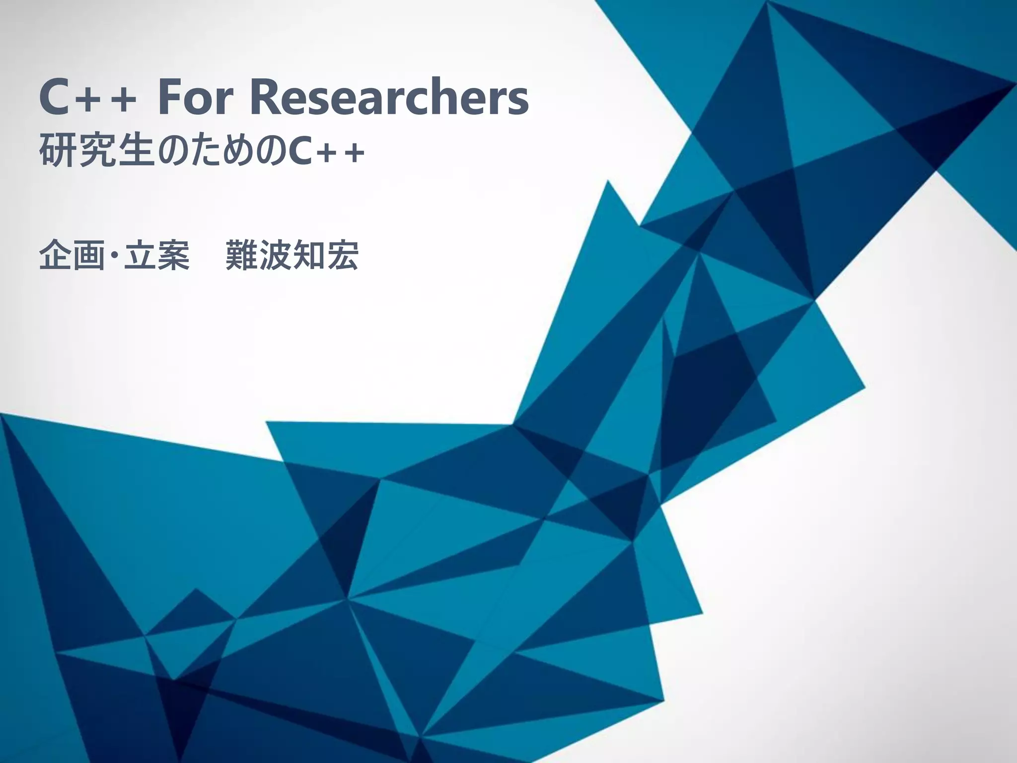 C++ For Researchers
研究生のためのC++
企画・立案 難波知宏
 