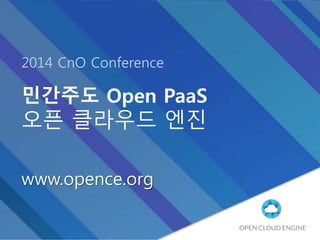 2014 CnO Conference
민간주도 Open PaaS
오픈 클라우드 엔진
www.opence.org
 