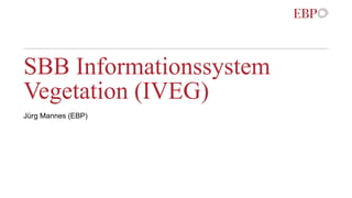 SBB Informationssystem
Vegetation (IVEG)
Jürg Mannes (EBP)
 