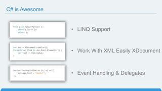 C# is Awesome
• LINQ Support
• Work With XML Easily XDocument
• Event Handling & Delegates
 