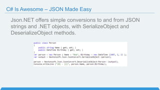 Json.NET offers simple conversions to and from JSON
strings and .NET objects, with SerializeObject and
DeserializeObject methods.
C# Is Awesome – JSON Made Easy
 