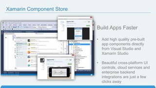 Xamarin Component Store
Build Apps Faster
• Add high quality pre-built
app components directly
from Visual Studio and
Xamarin Studio
• Beautiful cross-platform UI
controls, cloud services and
enterprise backend
integrations are just a few
clicks away
 