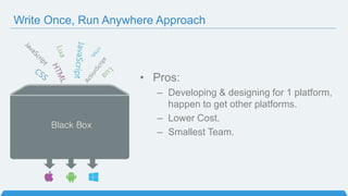 Write Once, Run Anywhere Approach
• Pros:
– Developing & designing for 1 platform,
happen to get other platforms.
– Lower Cost.
– Smallest Team.
 