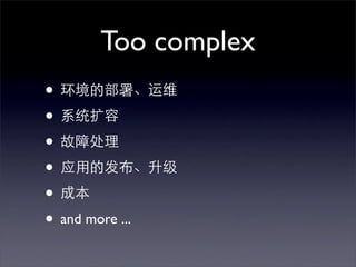 Too complex
• 环境的部署、运维
• 系统扩容
• 故障处理
• 应用的发布、升级
• 成本
• and more ...
 