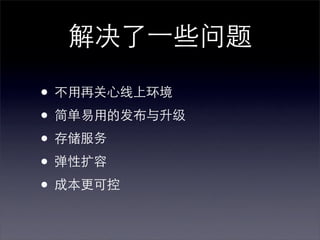 解决了⼀一些问题

• 不用再关心线上环境
• 简单易用的发布与升级
• 存储服务
• 弹性扩容
• 成本更可控
 