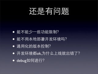 还是有问题

• 能不能少⼀一些功能限制？
• 能不用本地部署开发环境吗？
• 通用化的版本控制？
• 开发环境都ok,为什么上线就出错了？
• debug如何进行？
 