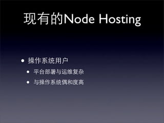现有的Node Hosting


• 操作系统用户
•   平台部署与运维复杂

•   与操作系统偶和度高
 