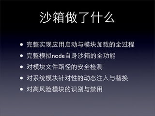 沙箱做了什么

• 完整实现应用启动与模块加载的全过程
• 完整模拟node自身沙箱的全功能
• 对模块文件路径的安全检测
• 对系统模块针对性的动态注入与替换
• 对高风险模块的识别与禁用
 