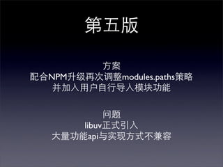 第五版

         方案
配合NPM升级再次调整modules.paths策略
   并加入用户自行导入模块功能

            问题
       libuv正式引入
   大量功能api与实现方式不兼容
 