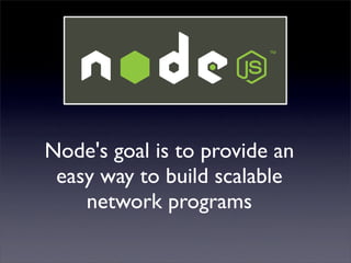 Node's goal is to provide an
 easy way to build scalable
    network programs
 