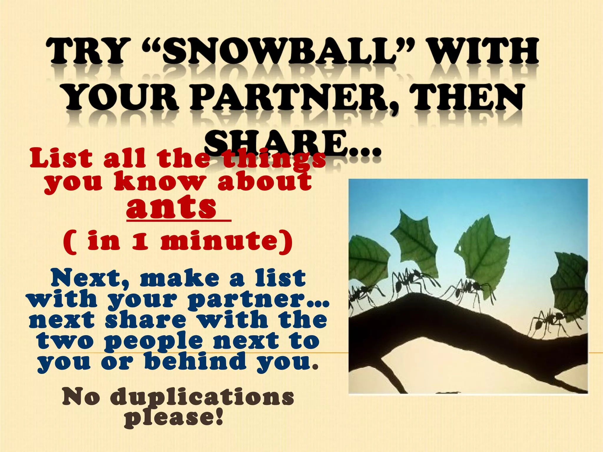 List all the things you know about  ants  ( in 1 minute) Next, make a list with your partner… next share with the two people next to you or behind you . No duplications please!  