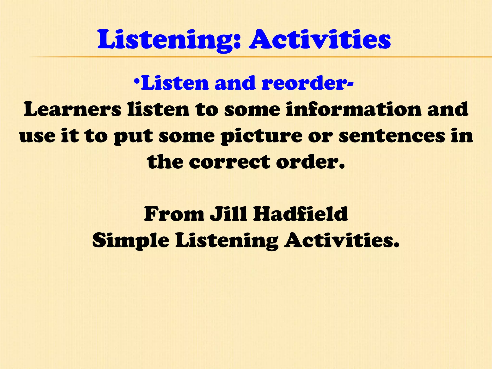Listening: Activities Listen and reorder-  Learners listen to some information and use it to put some picture or sentences in the correct order. From Jill Hadfield Simple Listening Activities. 