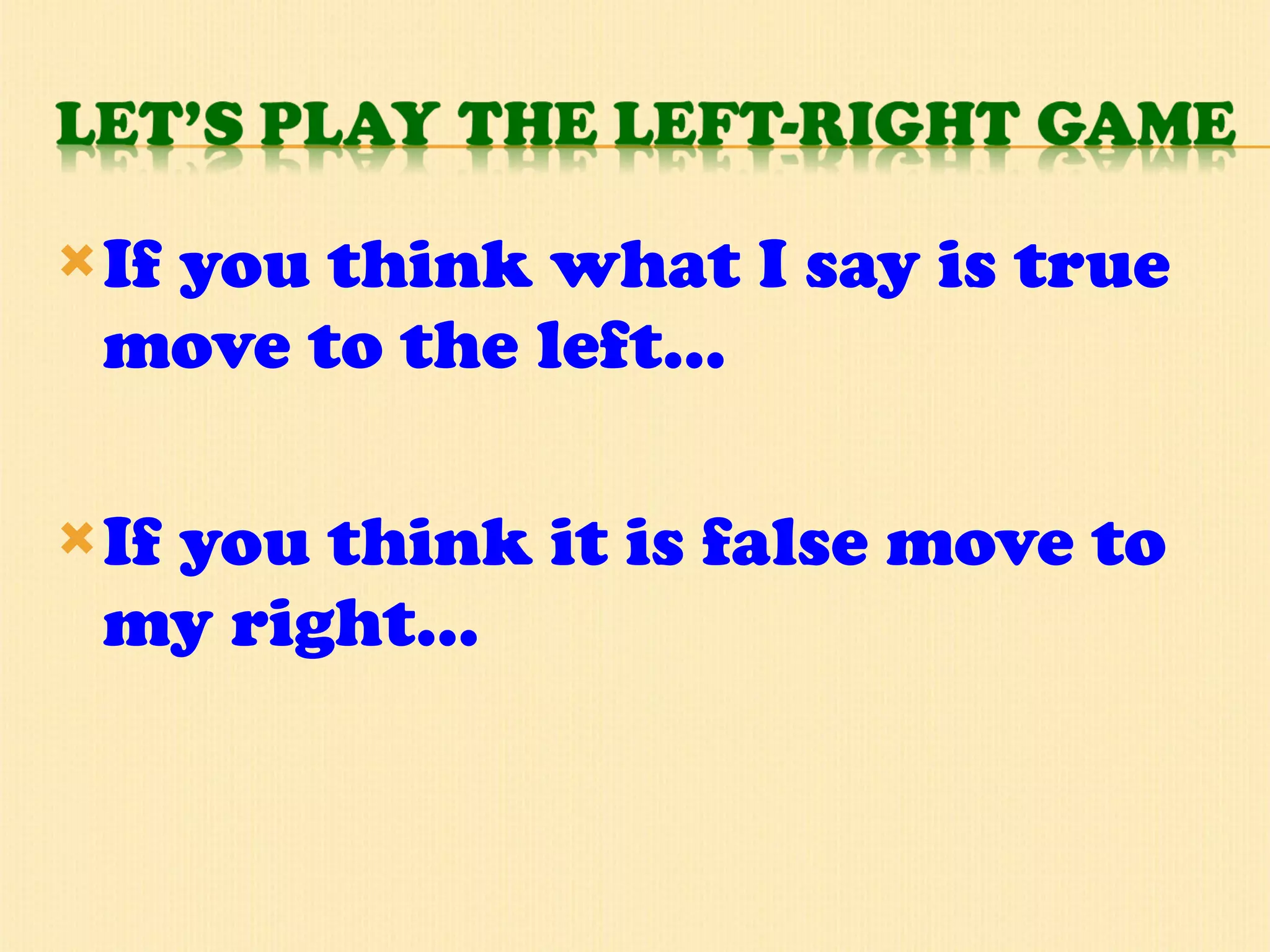 If you think what I say is true move to the left… If you think it is false move to my right… 