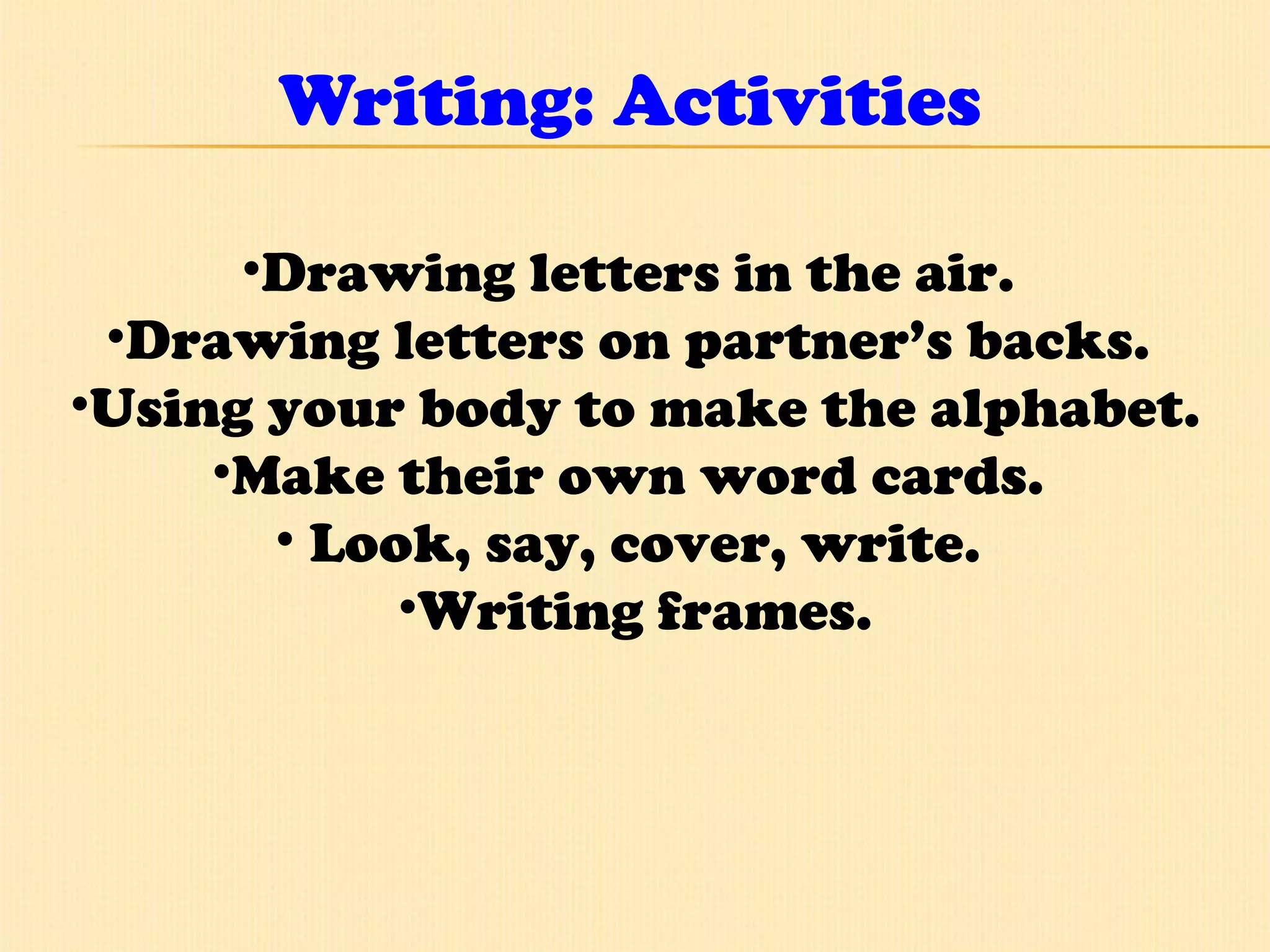 Writing: Activities Drawing letters in the air.  Drawing letters on partner’s backs.  Using your body to make the alphabet. Make their own word cards.  Look, say, cover, write.  Writing frames. 