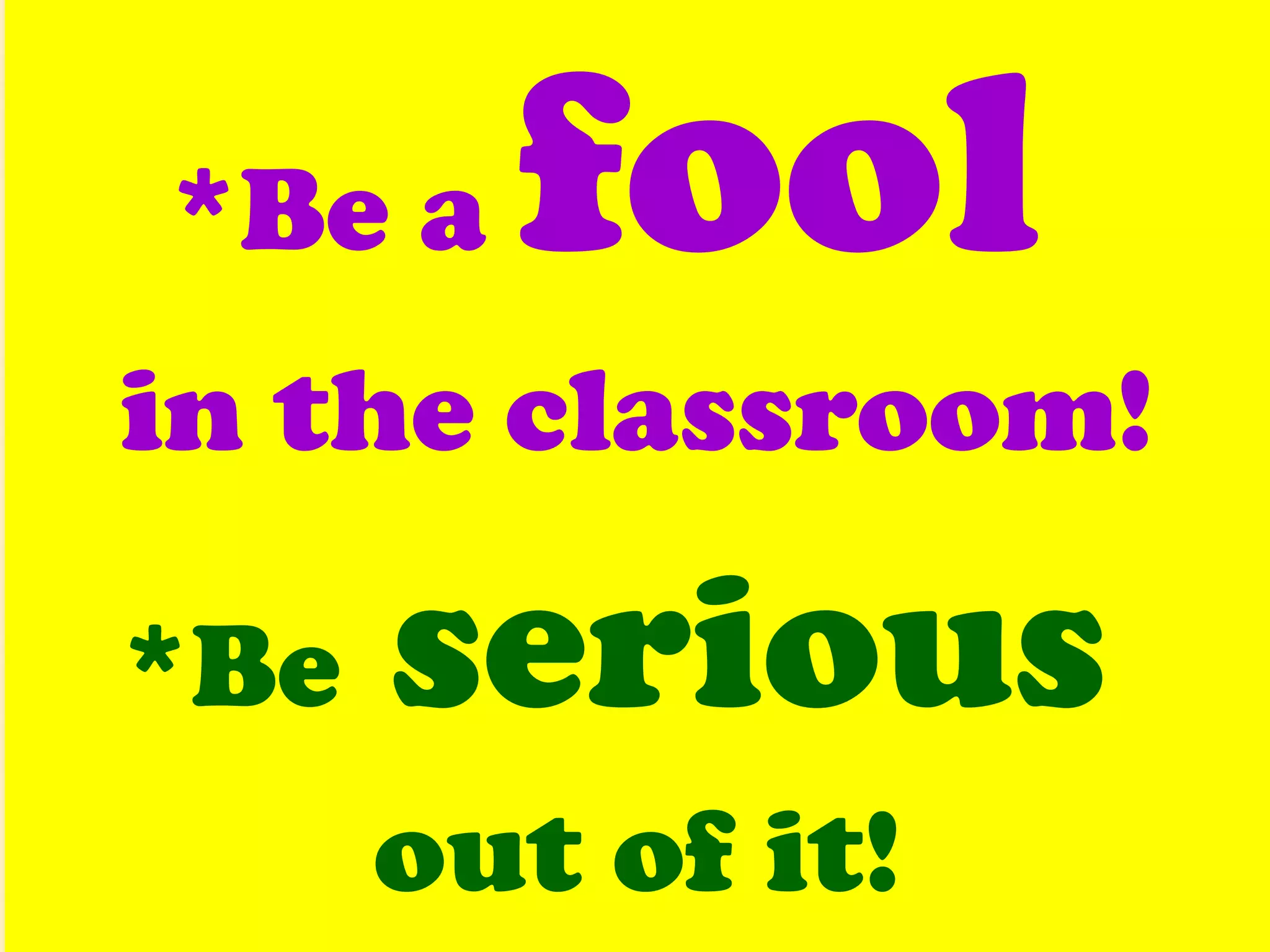 *Be a  fool  in the classroom! *Be  serious  out of it! 