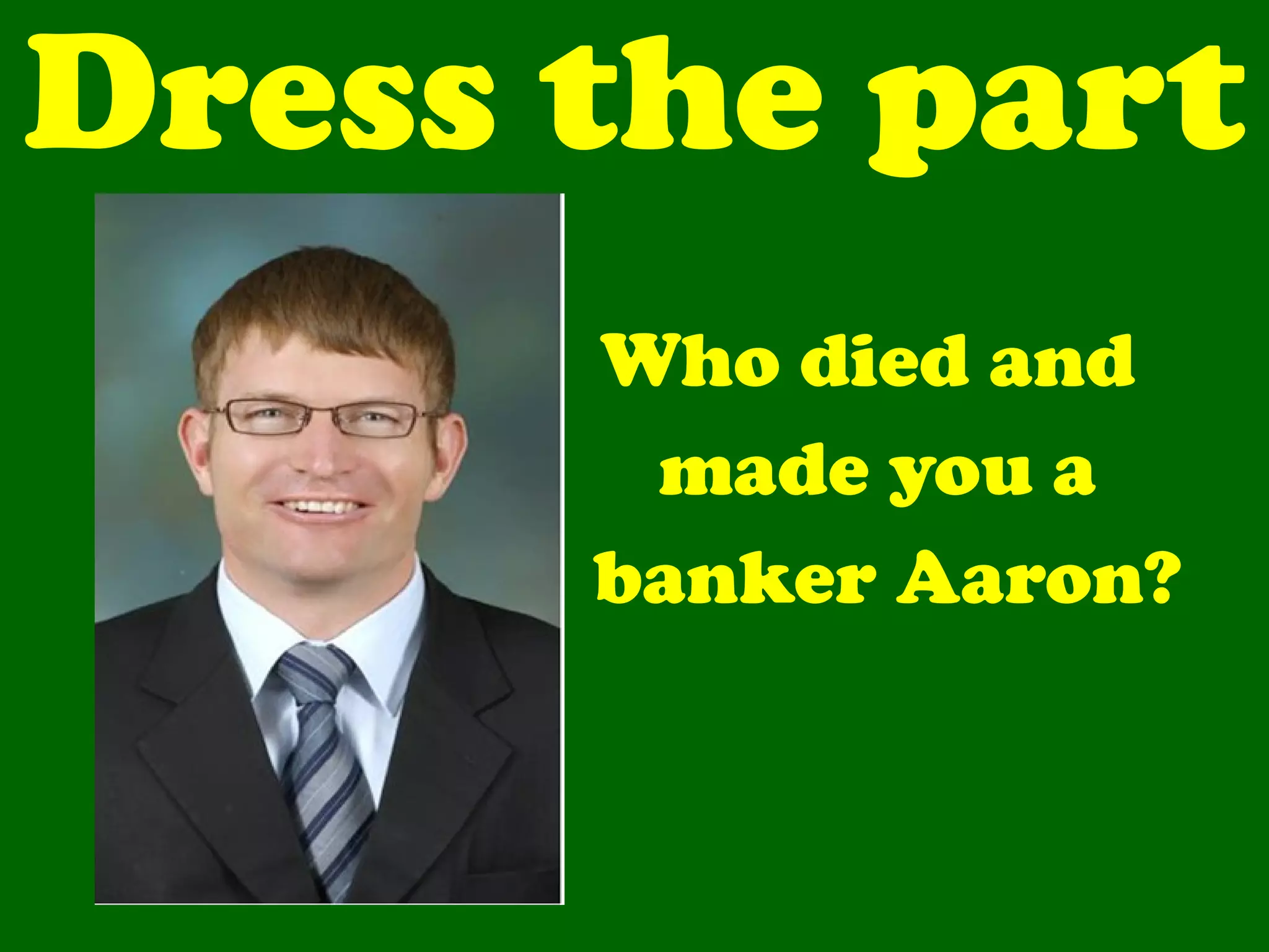 Dress the part Who died and  made you a  banker Aaron? 