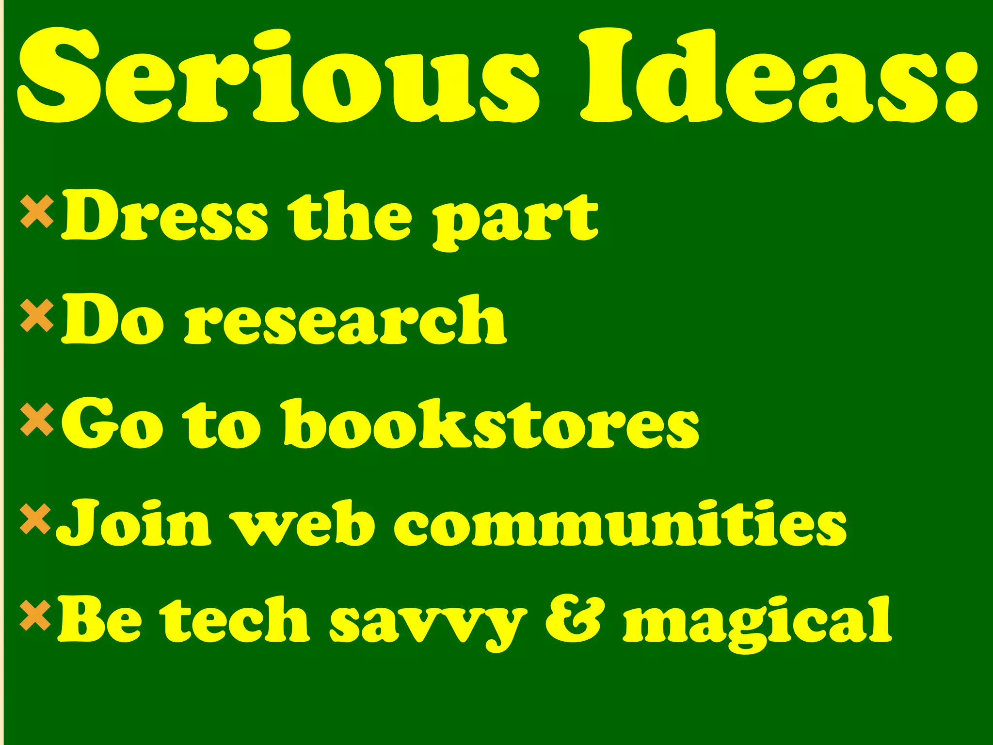 Serious Ideas: Dress the part Do research Go to bookstores Join web communities Be tech savvy & magical 