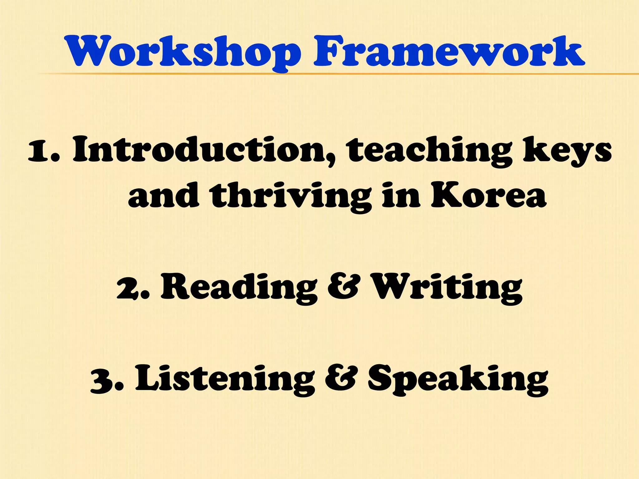 Workshop Framework Introduction, teaching keys and thriving in Korea 2. Reading & Writing 3. Listening & Speaking 