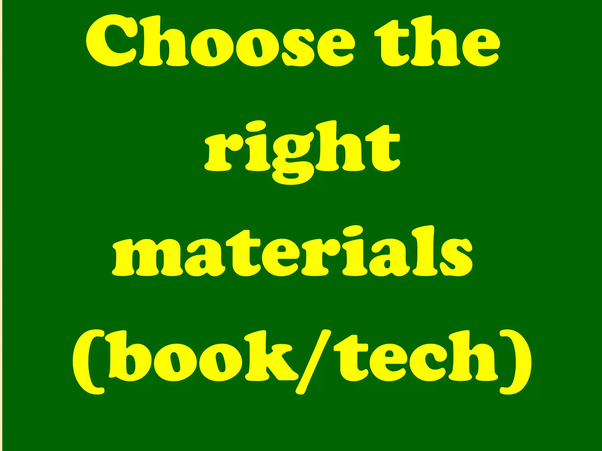 Choose the  right materials  (book/tech) 