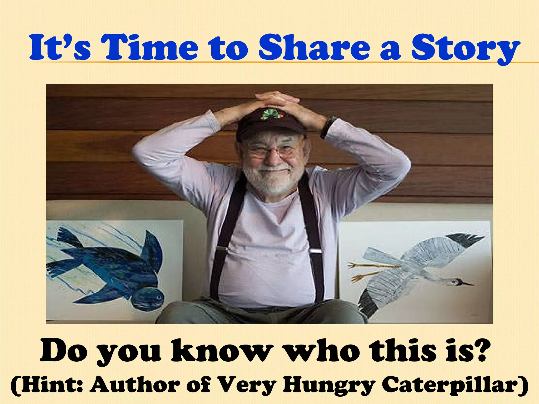 It’s Time to Share a Story Do you know who this is?  (Hint: Author of Very Hungry Caterpillar) 
