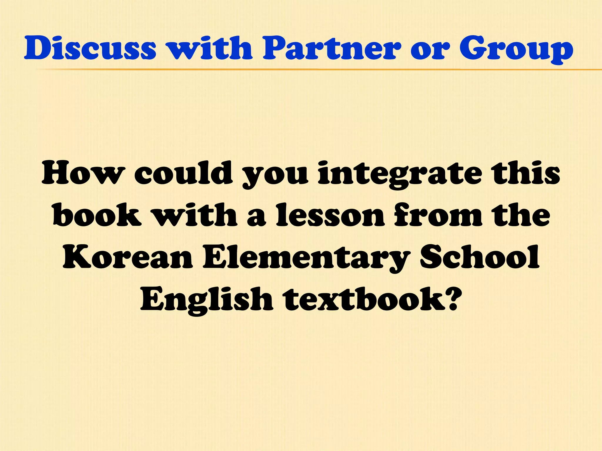 Discuss with Partner or Group How could you integrate this book with a lesson from the Korean Elementary School English textbook? 