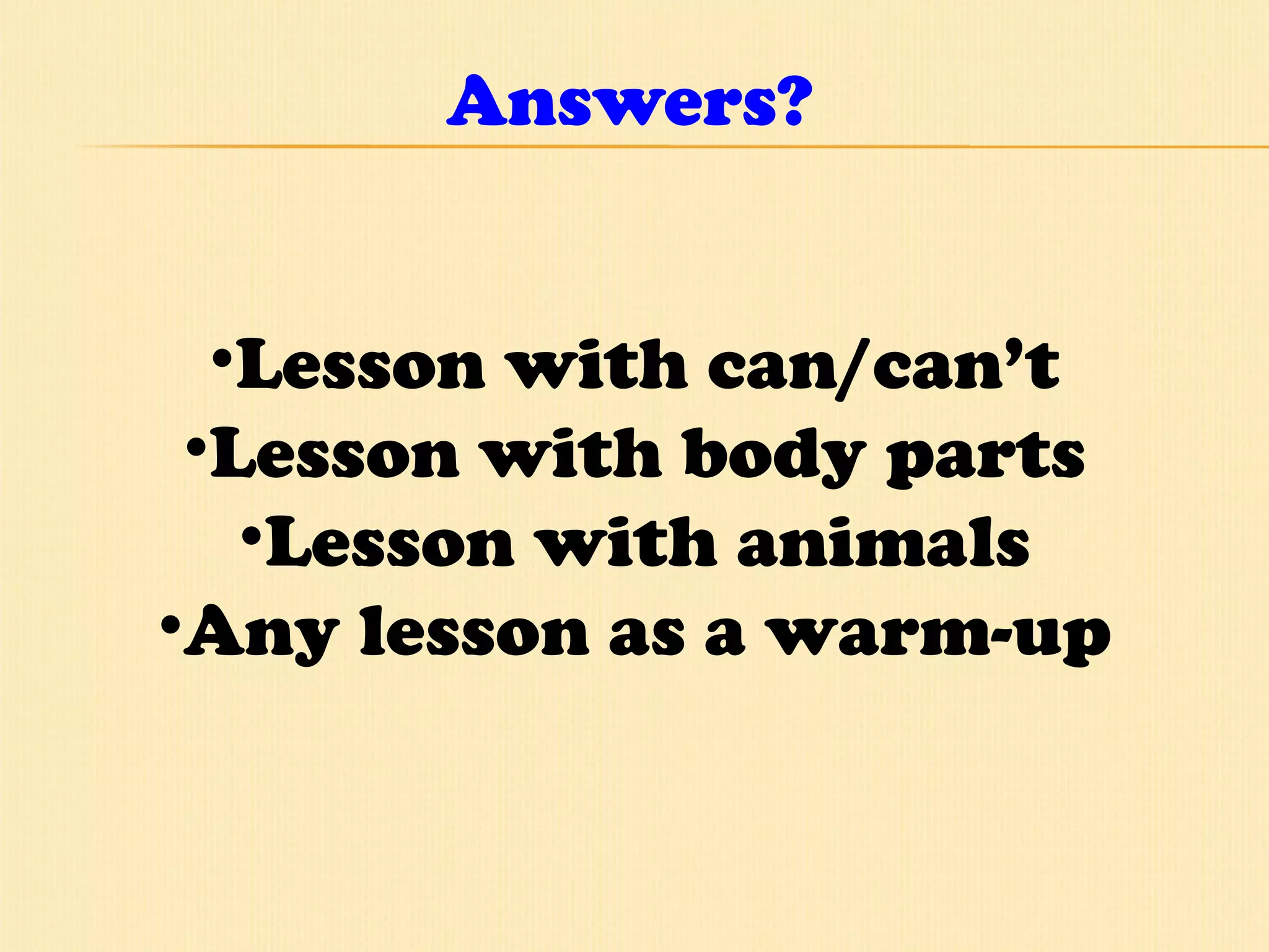 Answers? Lesson with can/can’t Lesson with body parts Lesson with animals Any lesson as a warm-up 