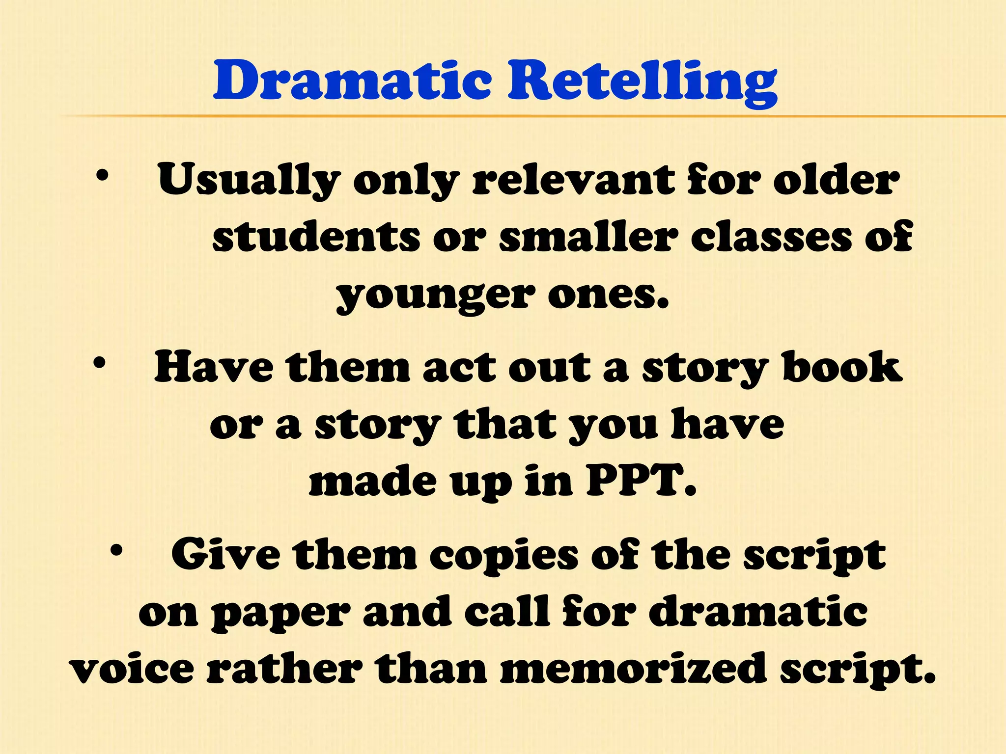 Dramatic Retelling Usually only relevant for older  students or smaller classes of  younger ones. Have them act out a story book  or a story that you have  made up in PPT. Give them copies of the script  on paper and call for dramatic voice rather than memorized script. 