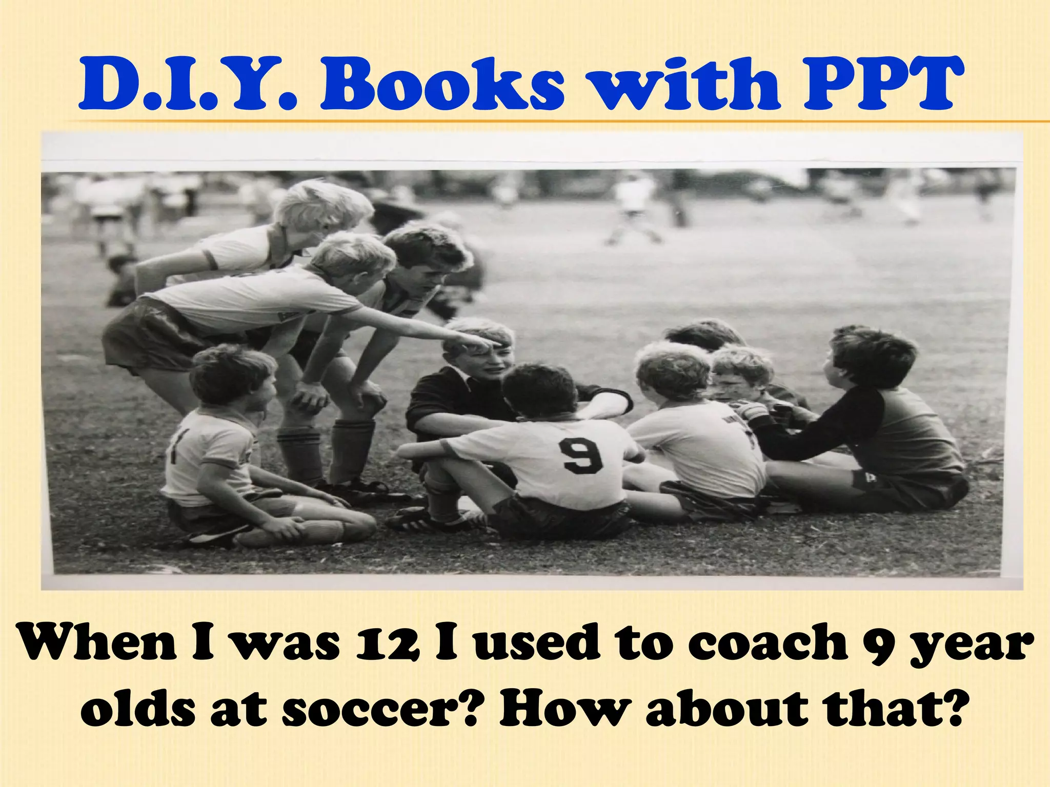 D.I.Y. Books with PPT When I was 12 I used to coach 9 year olds at soccer? How about that? 