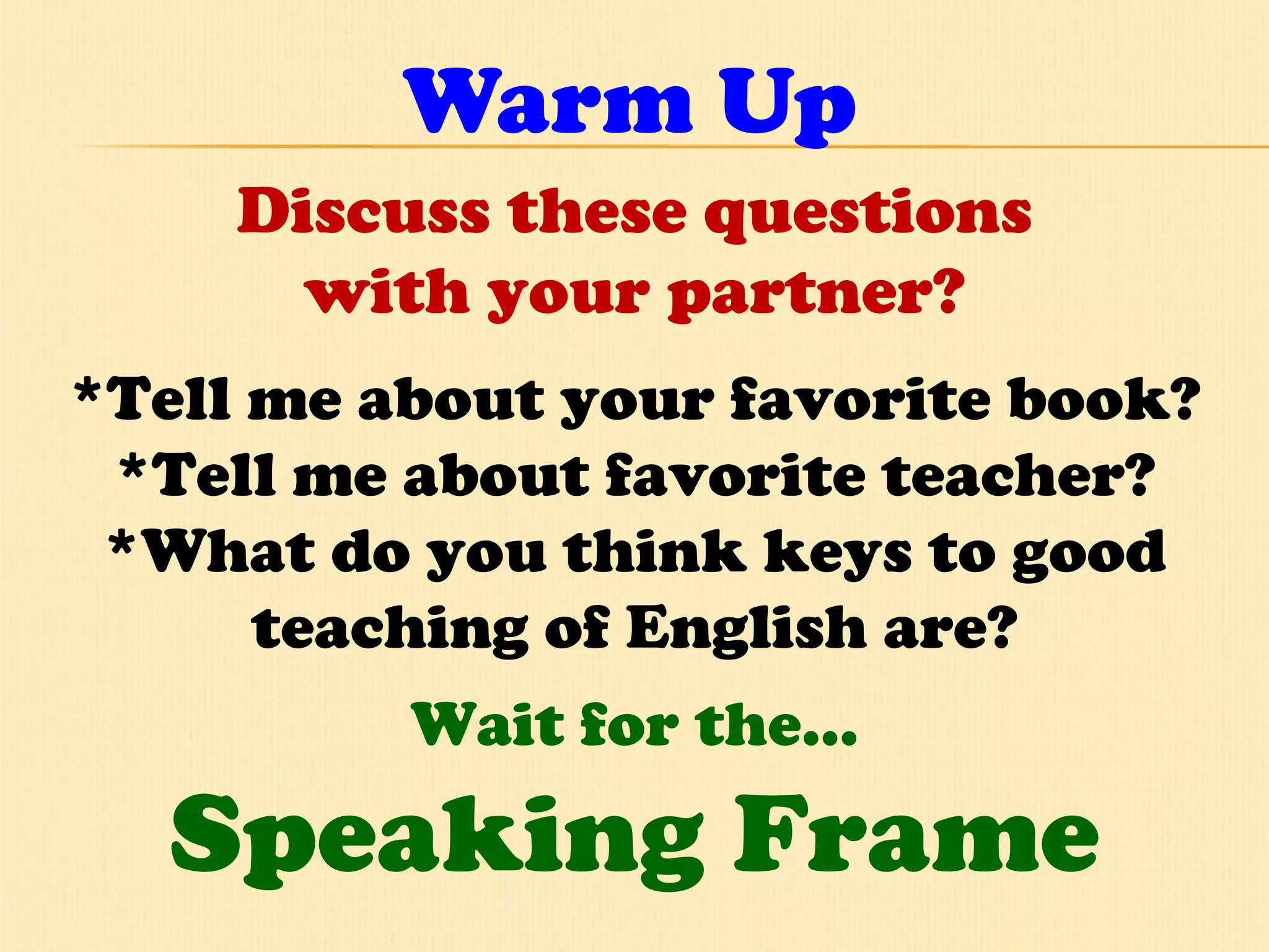 Warm Up Discuss these questions with your partner? *Tell me about your favorite book? *Tell me about favorite teacher? *What do you think keys to good teaching of English are? Wait for the… Speaking Frame 