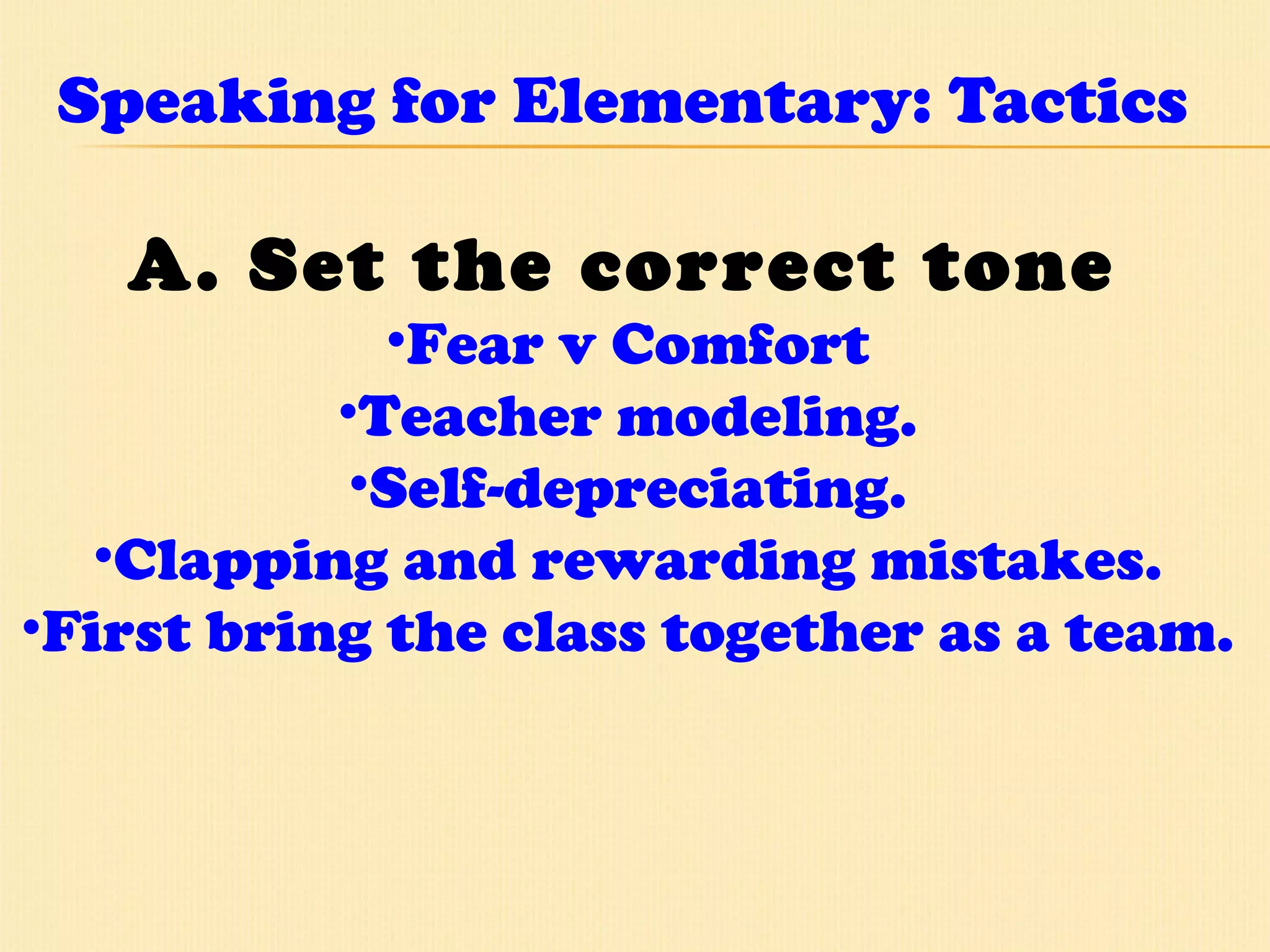 Speaking for Elementary: Tactics A. Set the correct tone  Fear v Comfort  Teacher modeling.  Self-depreciating.  Clapping and rewarding mistakes.  First bring the class together as a team.  