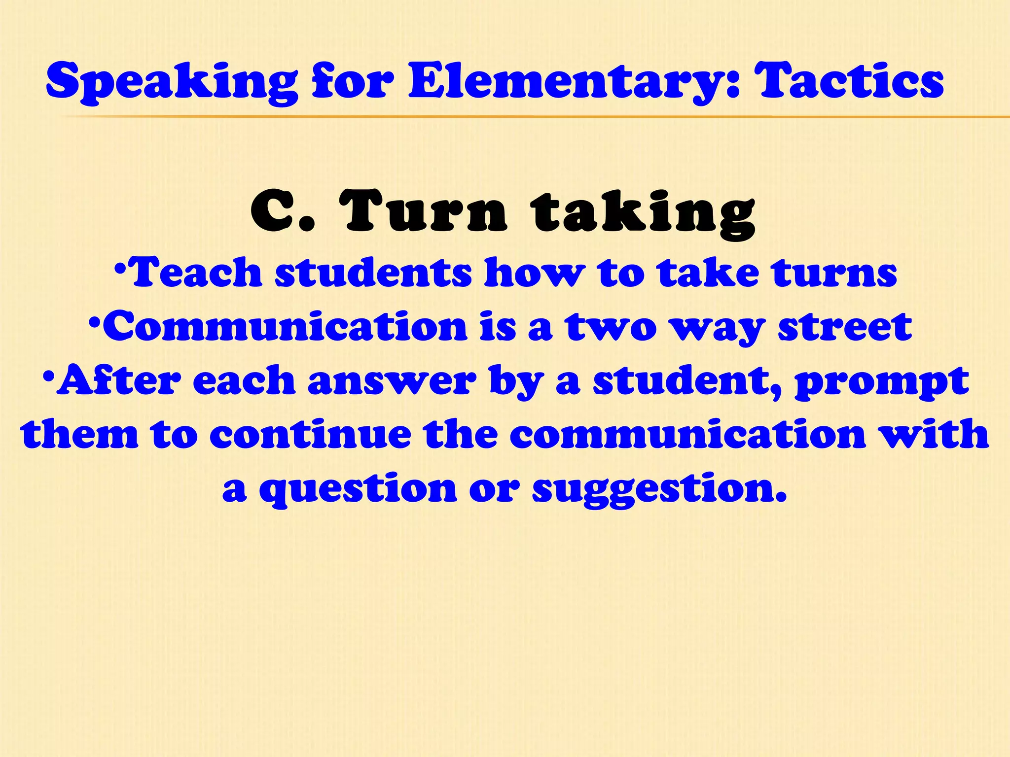 Speaking for Elementary: Tactics C. Turn taking Teach students how to take turns Communication is a two way street  After each answer by a student, prompt them to continue the communication with a question or suggestion. 