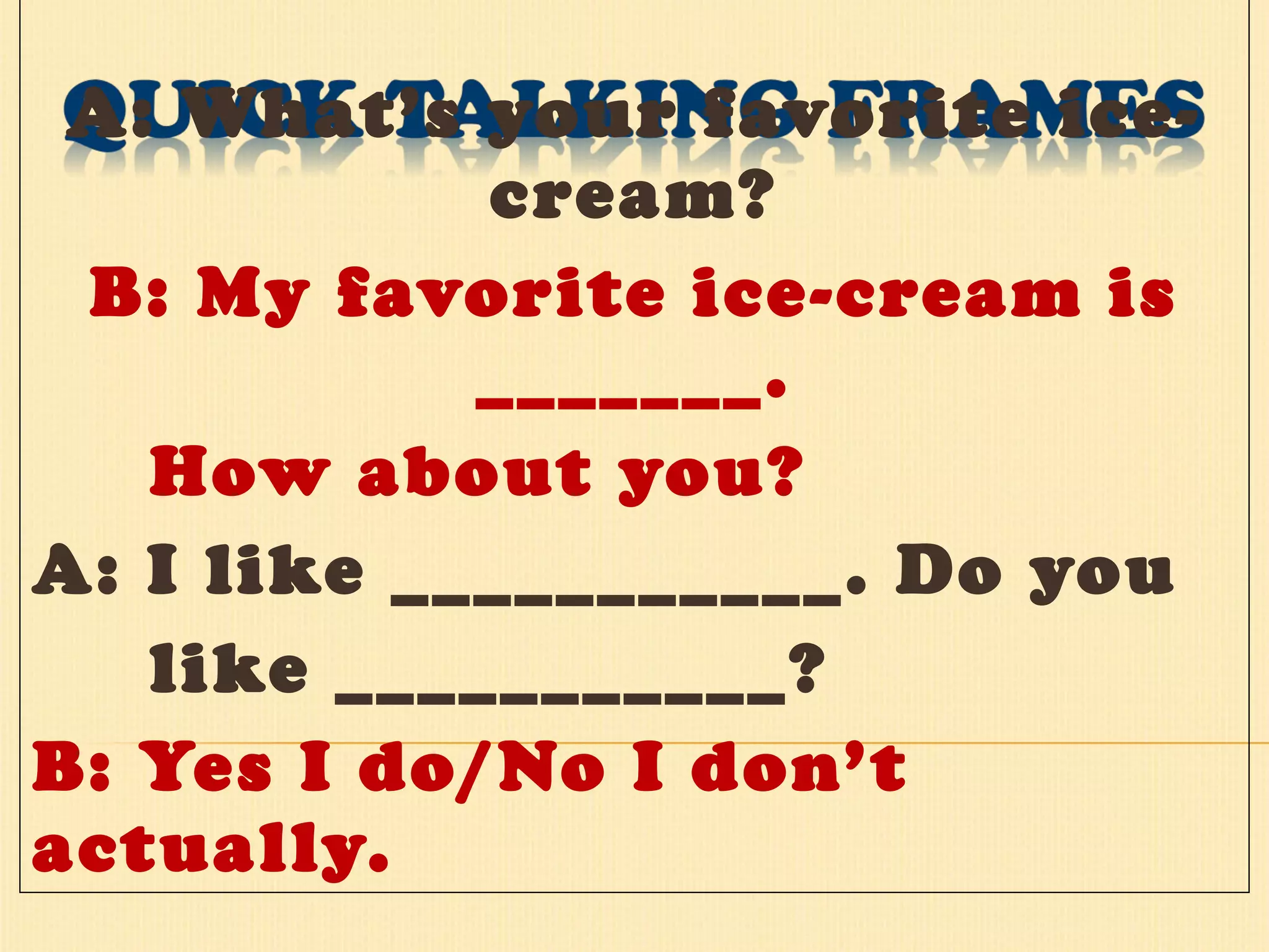 A: What’s your favorite ice-cream? B: My favorite ice-cream is _______. How about you? A: I like ___________. Do you  like ___________? B: Yes I do/No I don’t actually. 